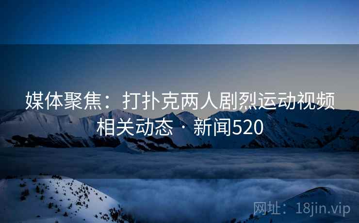媒体聚焦：打扑克两人剧烈运动视频相关动态 · 新闻520