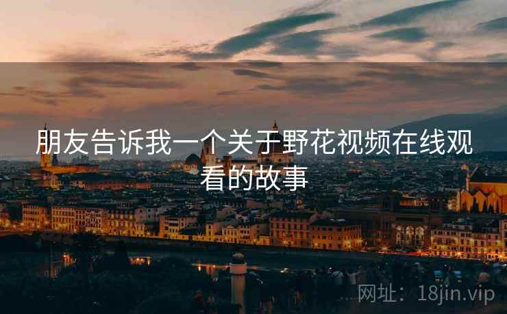 朋友告诉我一个关于野花视频在线观看的故事