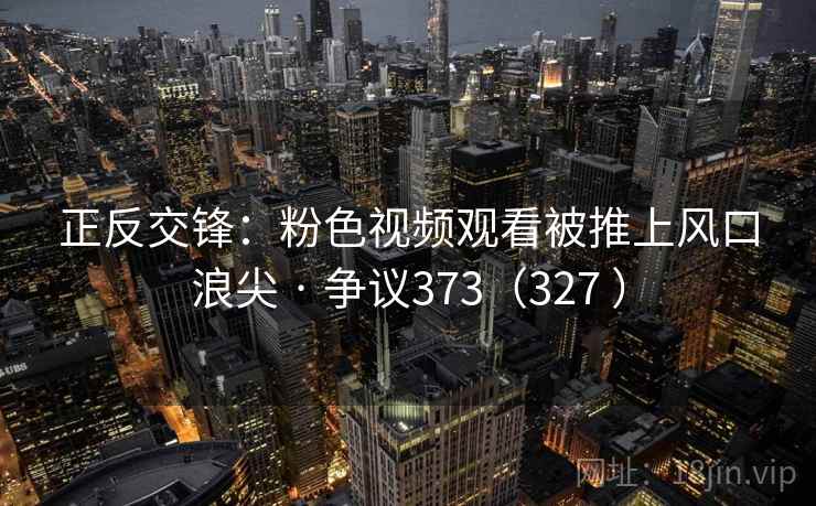 正反交锋：粉色视频观看被推上风口浪尖 · 争议373（327 ）