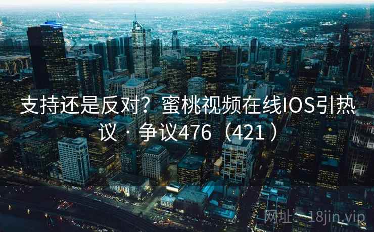 支持还是反对？蜜桃视频在线IOS引热议 · 争议476（421 ）
