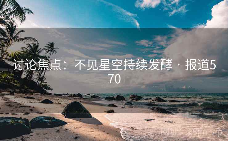 讨论焦点：不见星空持续发酵 · 报道570