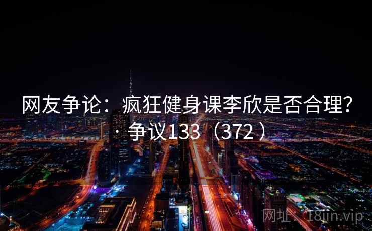 网友争论:疯狂健身课李欣是否合理? · 争议133(372 )