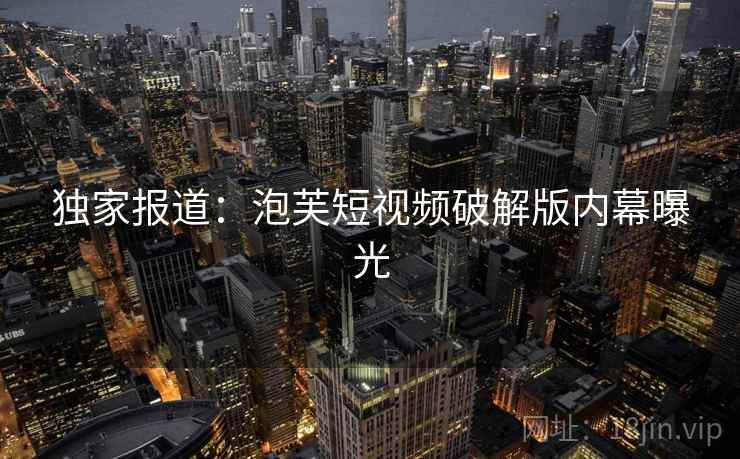独家报道:泡芙短视频破解版内幕曝光