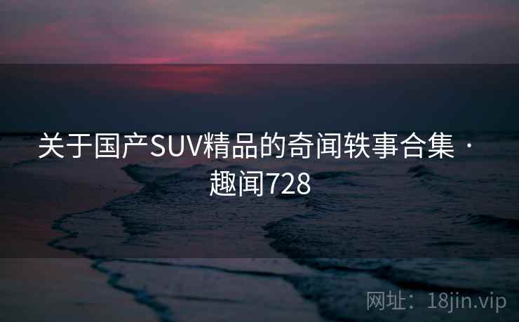 关于国产SUV精品的奇闻轶事合集 · 趣闻728