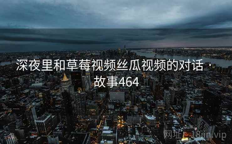 深夜里和草莓视频丝瓜视频的对话 · 故事464