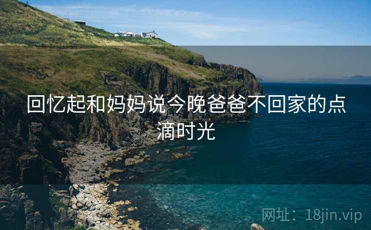 回忆起和妈妈说今晚爸爸不回家的点滴时光