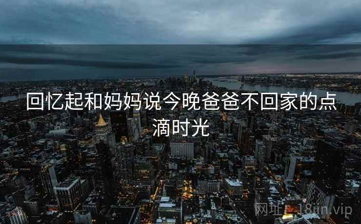 回忆起和妈妈说今晚爸爸不回家的点滴时光 第2张 回忆起和妈妈说今晚爸爸不回家的点滴时光 第2张