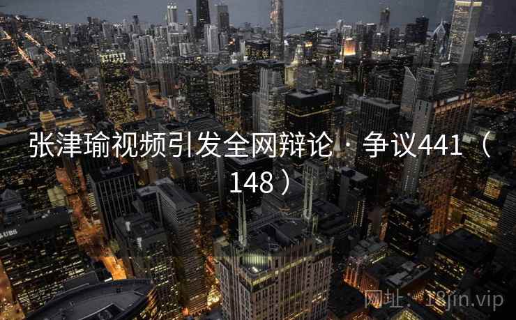 张津瑜视频引发全网辩论 · 争议441（148 ）