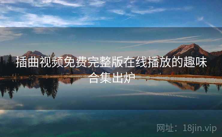 插曲视频免费完整版在线播放的趣味合集出炉