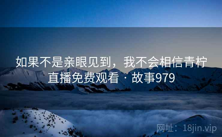 如果不是亲眼见到，我不会相信青柠直播免费观看 · 故事979