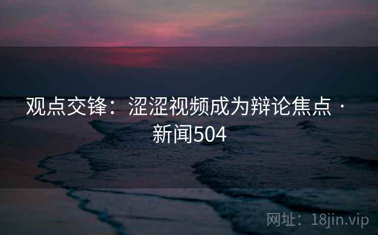 观点交锋:涩涩视频成为辩论焦点 · 新闻504