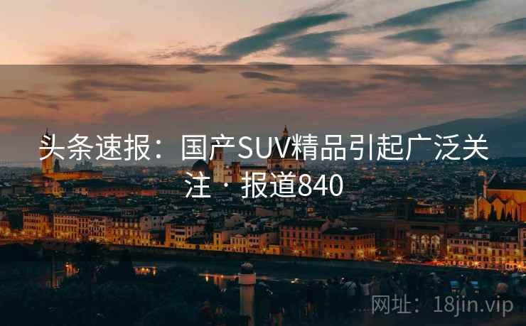头条速报：国产SUV精品引起广泛关注 · 报道840