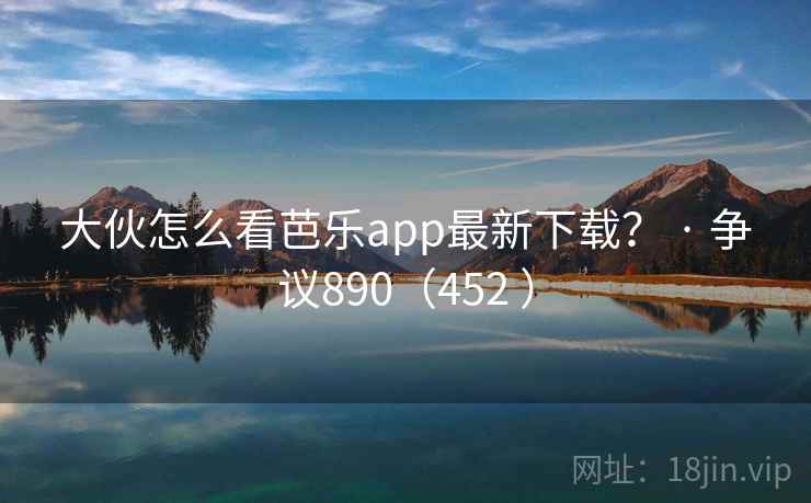 大伙怎么看芭乐app最新下载？ · 争议890（452 ）
