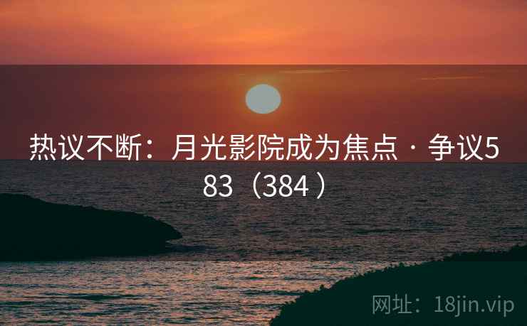 热议不断：月光影院成为焦点 · 争议583（384 ）