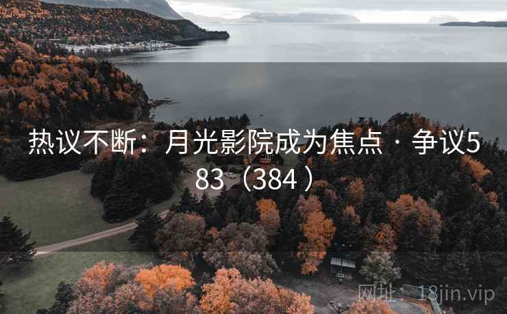 热议不断：月光影院成为焦点 · 争议583（384 ）  第2张