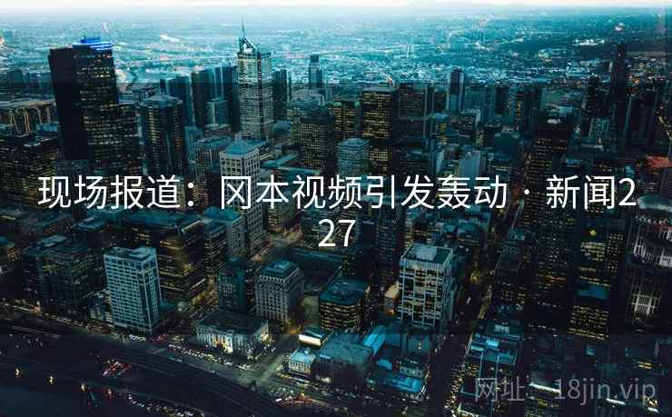 现场报道：冈本视频引发轰动 · 新闻227