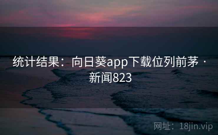 统计结果：向日葵app下载位列前茅 · 新闻823
