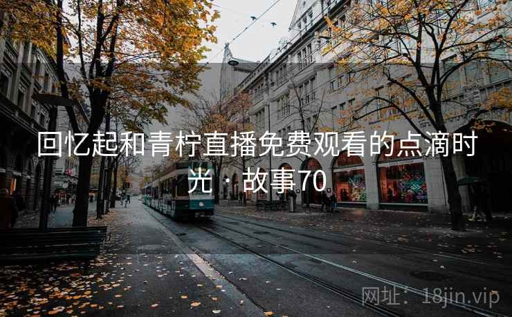 回忆起和青柠直播免费观看的点滴时光 · 故事70