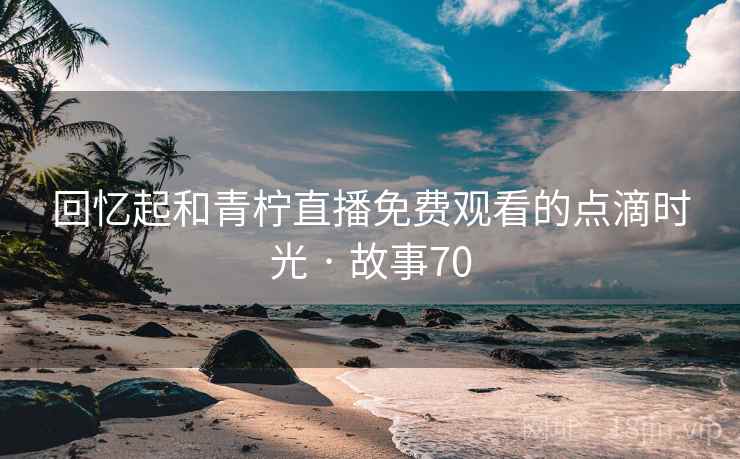 回忆起和青柠直播免费观看的点滴时光 · 故事70