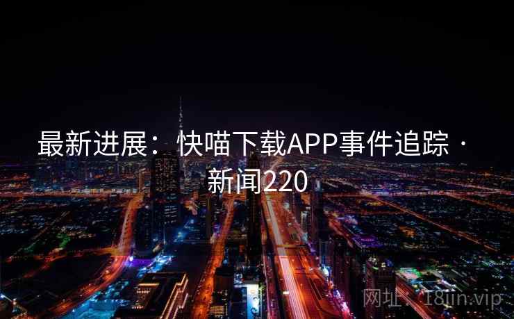 最新进展：快喵下载APP事件追踪 · 新闻220  第2张
