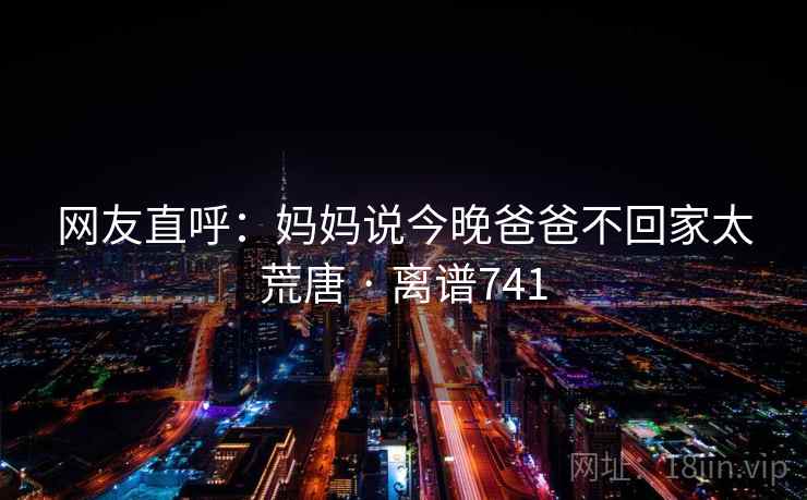 网友直呼：妈妈说今晚爸爸不回家太荒唐 · 离谱741