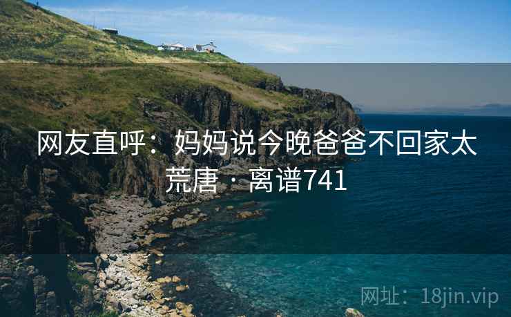 网友直呼:妈妈说今晚爸爸不回家太荒唐 · 离谱741 第2张 网友直呼:妈妈说今晚爸爸不回家太荒唐 · 离谱741 第2张