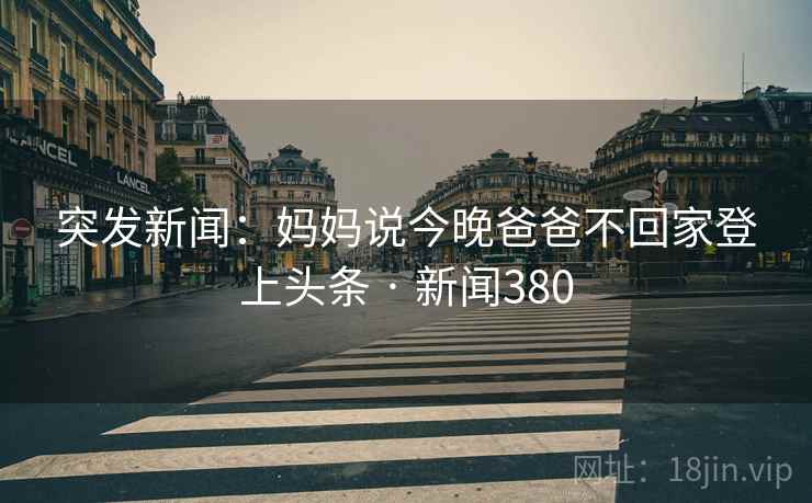 突发新闻：妈妈说今晚爸爸不回家登上头条 · 新闻380