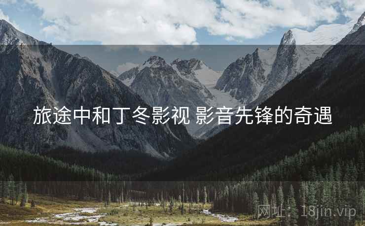 旅途中和丁冬影视 影音先锋的奇遇