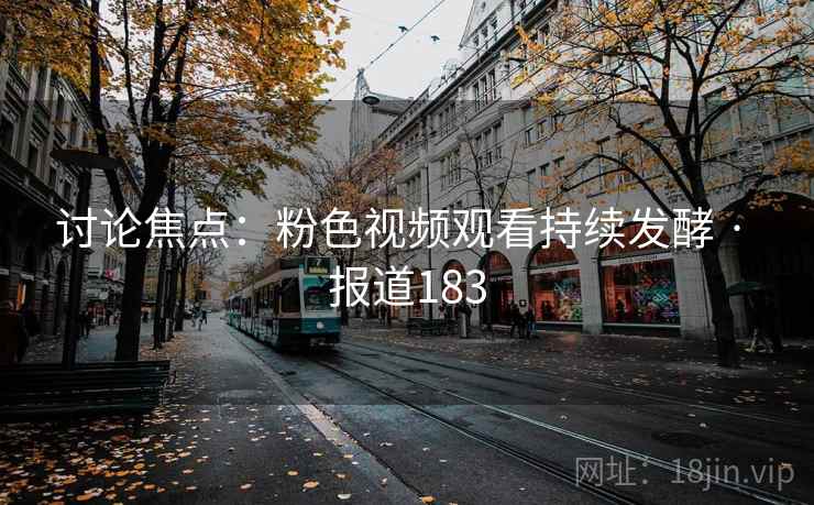 讨论焦点:粉色视频观看持续发酵 · 报道183
