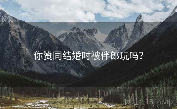 你赞同结婚时被伴郎玩吗？