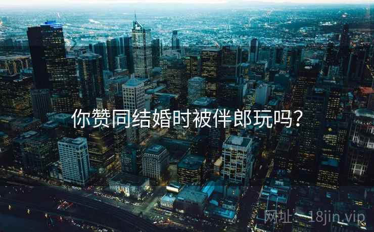 你赞同结婚时被伴郎玩吗？