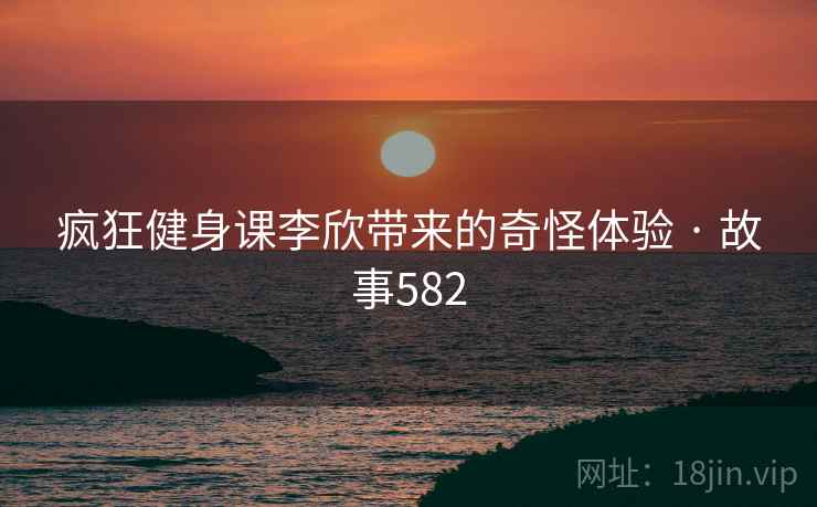 疯狂健身课李欣带来的奇怪体验 · 故事582 第2张 疯狂健身课李欣带来的奇怪体验 · 故事582 第2张