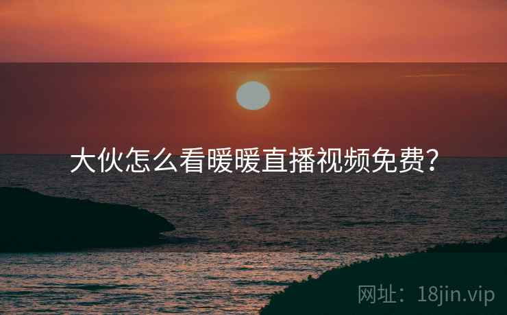 大伙怎么看暖暖直播视频免费？