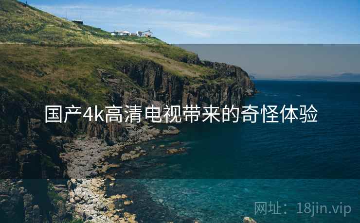 国产4k高清电视带来的奇怪体验