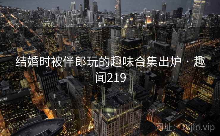 结婚时被伴郎玩的趣味合集出炉 · 趣闻219