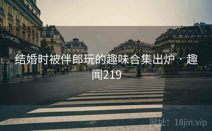 结婚时被伴郎玩的趣味合集出炉 · 趣闻219