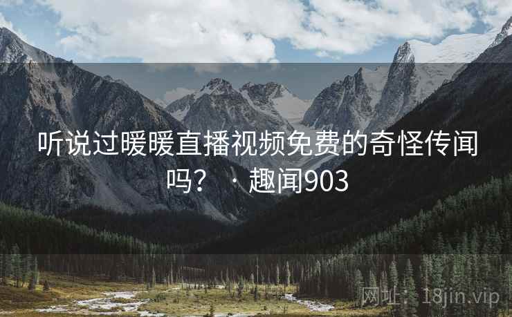 听说过暖暖直播视频免费的奇怪传闻吗？ · 趣闻903