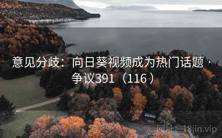 意见分歧：向日葵视频成为热门话题 · 争议391（116 ）