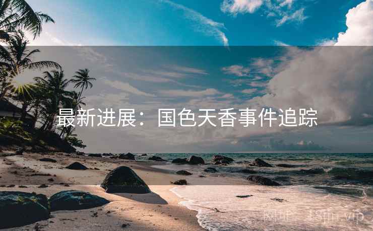 最新进展：国色天香事件追踪