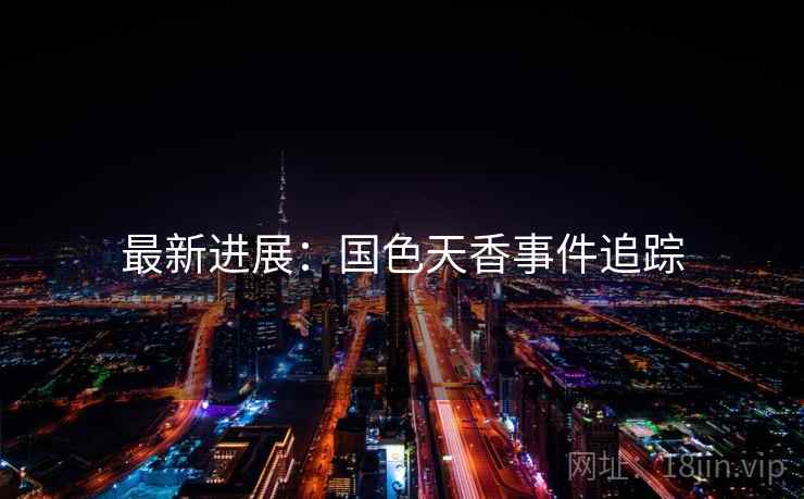 最新进展：国色天香事件追踪