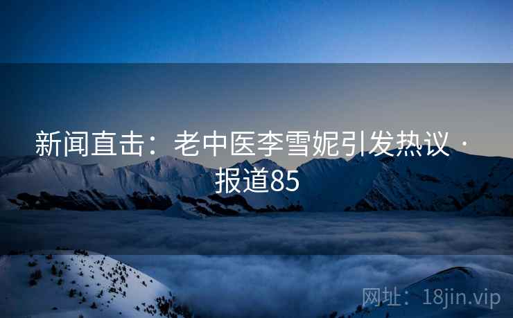 新闻直击：老中医李雪妮引发热议 · 报道85  第2张