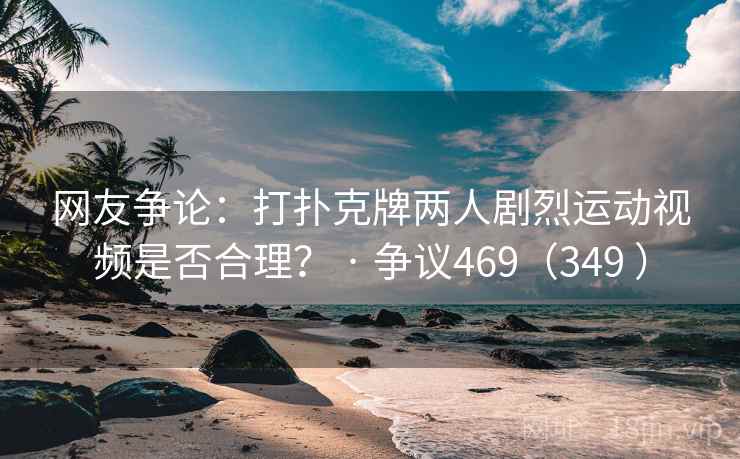 网友争论:打扑克牌两人剧烈运动视频是否合理? · 争议469(349 ) 第2张 网友争论:打扑克牌两人剧烈运动视频是否合理? · 争议469(349 ) 第2张