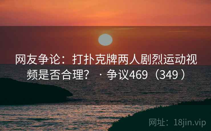 网友争论:打扑克牌两人剧烈运动视频是否合理? · 争议469(349 ) 第1张 网友争论:打扑克牌两人剧烈运动视频是否合理? · 争议469(349 ) 第1张