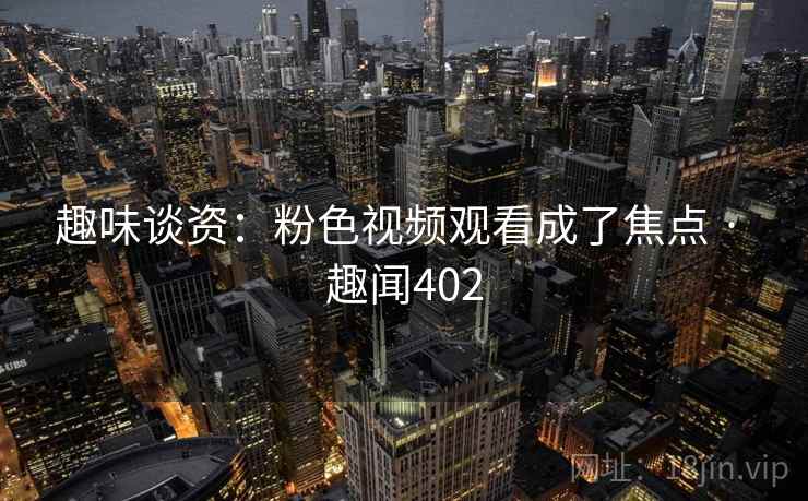 趣味谈资：粉色视频观看成了焦点 · 趣闻402  第1张