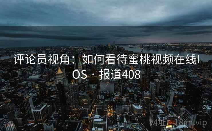 评论员视角：如何看待蜜桃视频在线IOS · 报道408