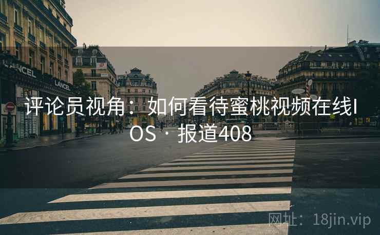 评论员视角:如何看待蜜桃视频在线IOS · 报道408 第2张 评论员视角:如何看待蜜桃视频在线IOS · 报道408 第2张