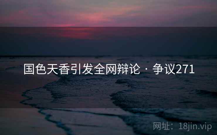 国色天香引发全网辩论 · 争议271