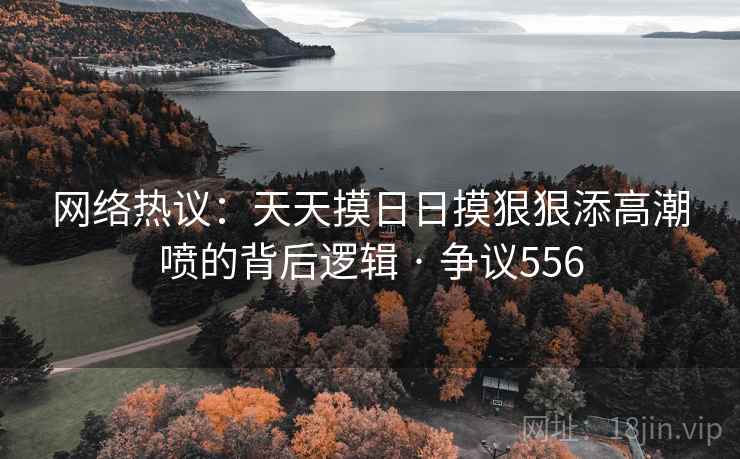 网络热议:天天摸日日摸狠狠添高潮喷的背后逻辑 · 争议556