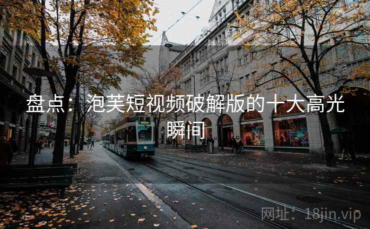 盘点：泡芙短视频破解版的十大高光瞬间