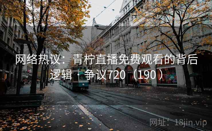 网络热议：青柠直播免费观看的背后逻辑 · 争议720（190 ）